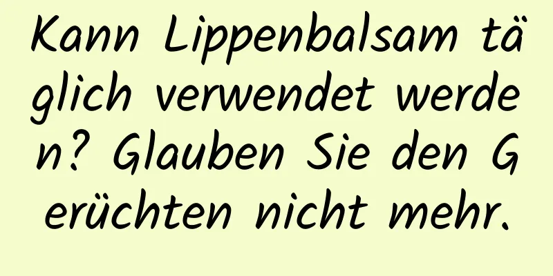 Kann Lippenbalsam täglich verwendet werden? Glauben Sie den Gerüchten nicht mehr.
