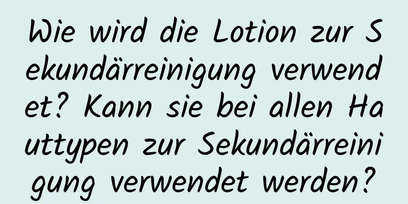 Wie wird die Lotion zur Sekundärreinigung verwendet? Kann sie bei allen Hauttypen zur Sekundärreinigung verwendet werden?
