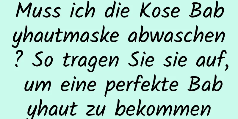 Muss ich die Kose Babyhautmaske abwaschen? So tragen Sie sie auf, um eine perfekte Babyhaut zu bekommen