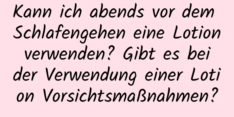 Kann ich abends vor dem Schlafengehen eine Lotion verwenden? Gibt es bei der Verwendung einer Lotion Vorsichtsmaßnahmen?