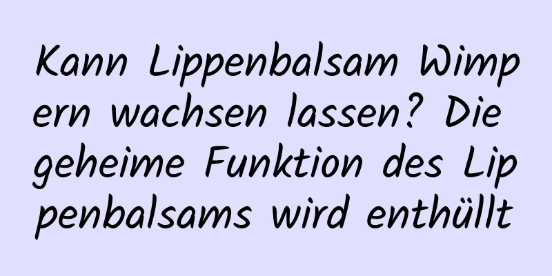 Kann Lippenbalsam Wimpern wachsen lassen? Die geheime Funktion des Lippenbalsams wird enthüllt