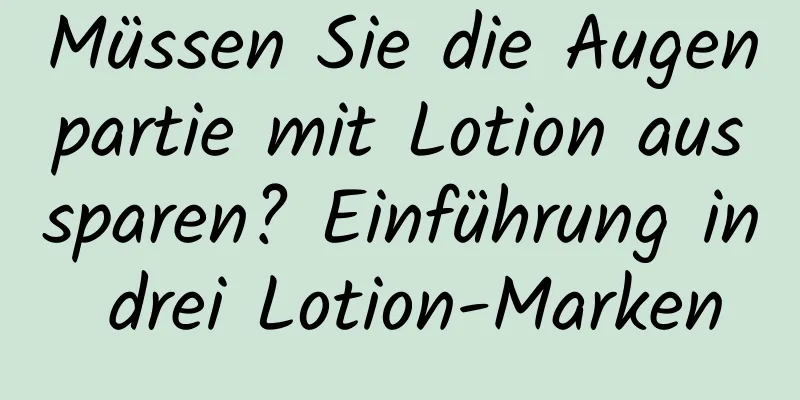Müssen Sie die Augenpartie mit Lotion aussparen? Einführung in drei Lotion-Marken