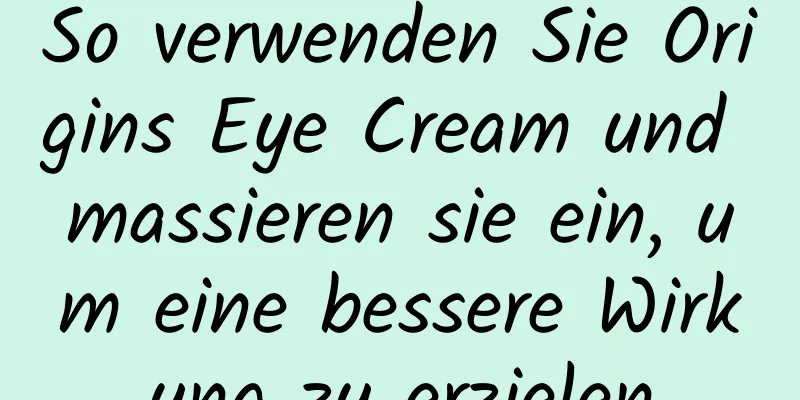 So verwenden Sie Origins Eye Cream und massieren sie ein, um eine bessere Wirkung zu erzielen