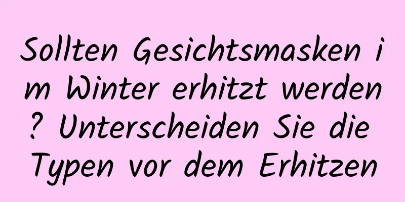 Sollten Gesichtsmasken im Winter erhitzt werden? Unterscheiden Sie die Typen vor dem Erhitzen