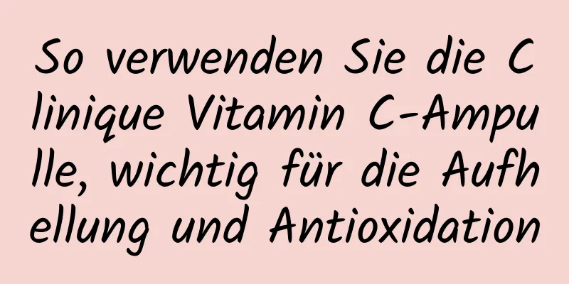 So verwenden Sie die Clinique Vitamin C-Ampulle, wichtig für die Aufhellung und Antioxidation