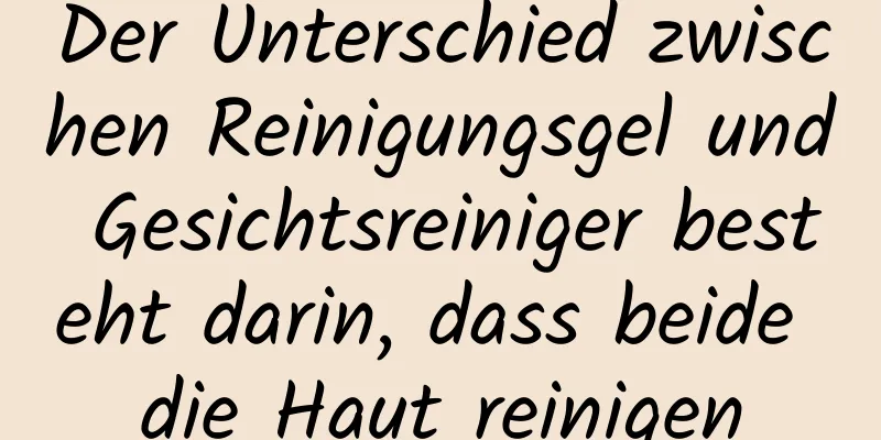Der Unterschied zwischen Reinigungsgel und Gesichtsreiniger besteht darin, dass beide die Haut reinigen