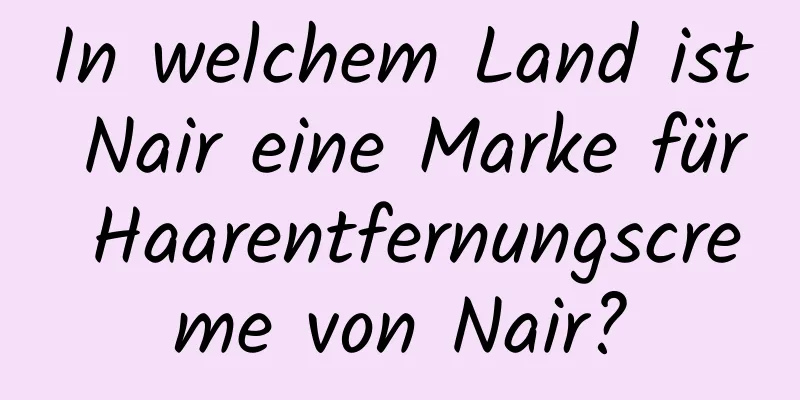 In welchem ​​Land ist Nair eine Marke für Haarentfernungscreme von Nair?