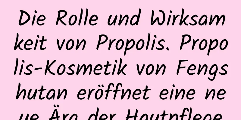 Die Rolle und Wirksamkeit von Propolis. Propolis-Kosmetik von Fengshutan eröffnet eine neue Ära der Hautpflege