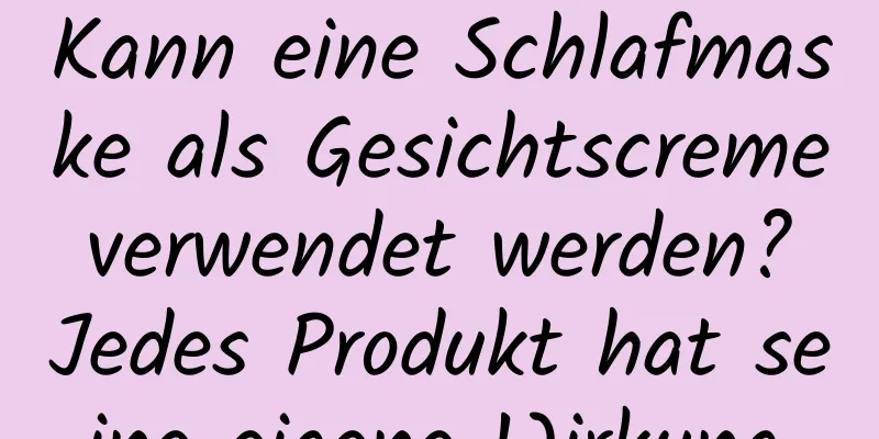 Kann eine Schlafmaske als Gesichtscreme verwendet werden? Jedes Produkt hat seine eigene Wirkung.