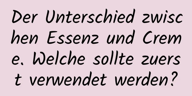 Der Unterschied zwischen Essenz und Creme. Welche sollte zuerst verwendet werden?