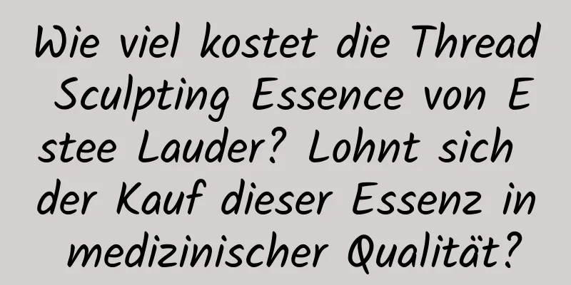 Wie viel kostet die Thread Sculpting Essence von Estee Lauder? Lohnt sich der Kauf dieser Essenz in medizinischer Qualität?