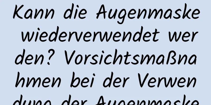 Kann die Augenmaske wiederverwendet werden? Vorsichtsmaßnahmen bei der Verwendung der Augenmaske