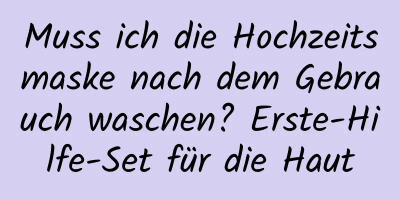 Muss ich die Hochzeitsmaske nach dem Gebrauch waschen? Erste-Hilfe-Set für die Haut