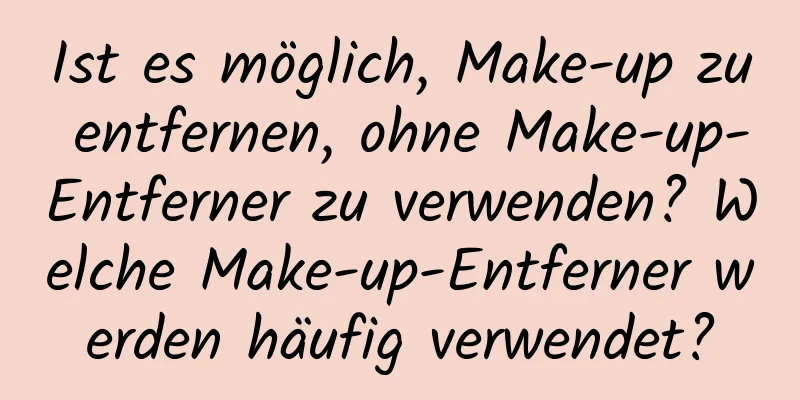 Ist es möglich, Make-up zu entfernen, ohne Make-up-Entferner zu verwenden? Welche Make-up-Entferner werden häufig verwendet?