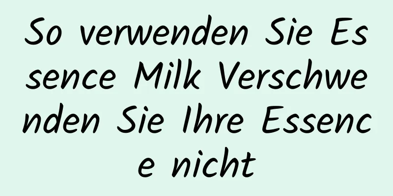So verwenden Sie Essence Milk Verschwenden Sie Ihre Essence nicht