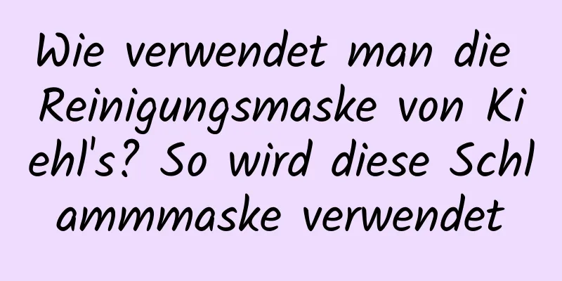 Wie verwendet man die Reinigungsmaske von Kiehl's? So wird diese Schlammmaske verwendet