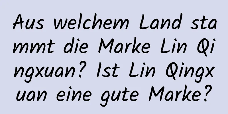 Aus welchem ​​Land stammt die Marke Lin Qingxuan? Ist Lin Qingxuan eine gute Marke?