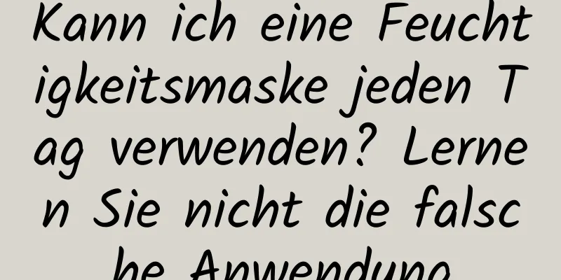 Kann ich eine Feuchtigkeitsmaske jeden Tag verwenden? Lernen Sie nicht die falsche Anwendung