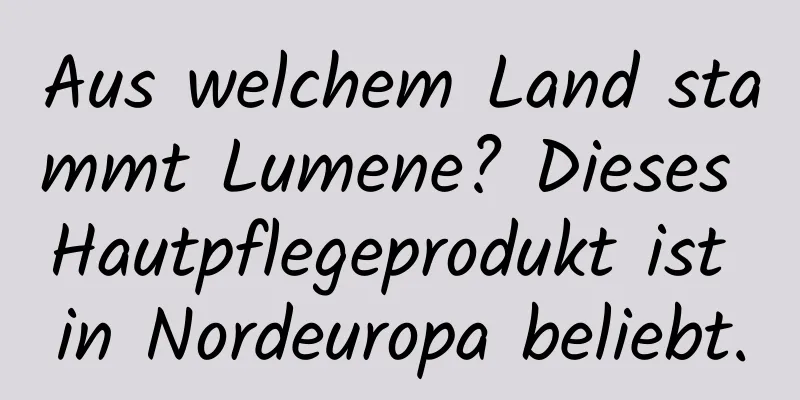Aus welchem ​​Land stammt Lumene? Dieses Hautpflegeprodukt ist in Nordeuropa beliebt.