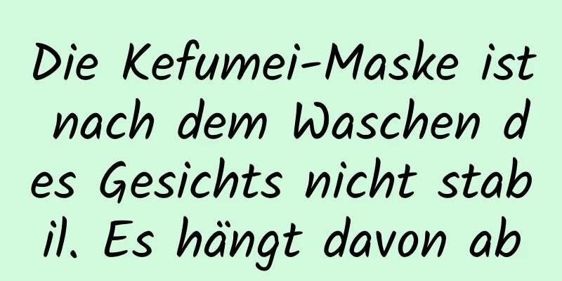 Die Kefumei-Maske ist nach dem Waschen des Gesichts nicht stabil. Es hängt davon ab
