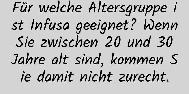 Für welche Altersgruppe ist Infusa geeignet? Wenn Sie zwischen 20 und 30 Jahre alt sind, kommen Sie damit nicht zurecht.