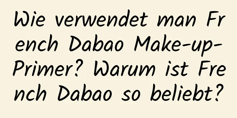 Wie verwendet man French Dabao Make-up-Primer? Warum ist French Dabao so beliebt?