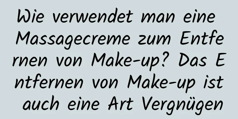 Wie verwendet man eine Massagecreme zum Entfernen von Make-up? Das Entfernen von Make-up ist auch eine Art Vergnügen