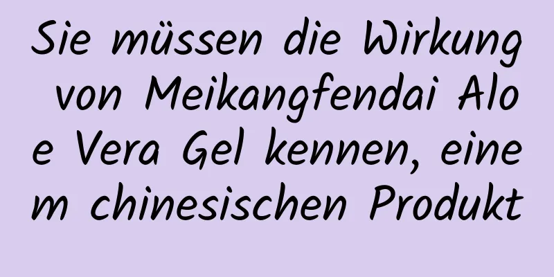 Sie müssen die Wirkung von Meikangfendai Aloe Vera Gel kennen, einem chinesischen Produkt