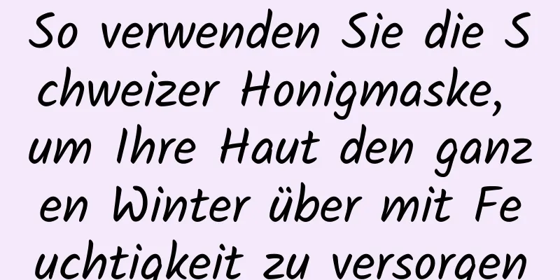 So verwenden Sie die Schweizer Honigmaske, um Ihre Haut den ganzen Winter über mit Feuchtigkeit zu versorgen