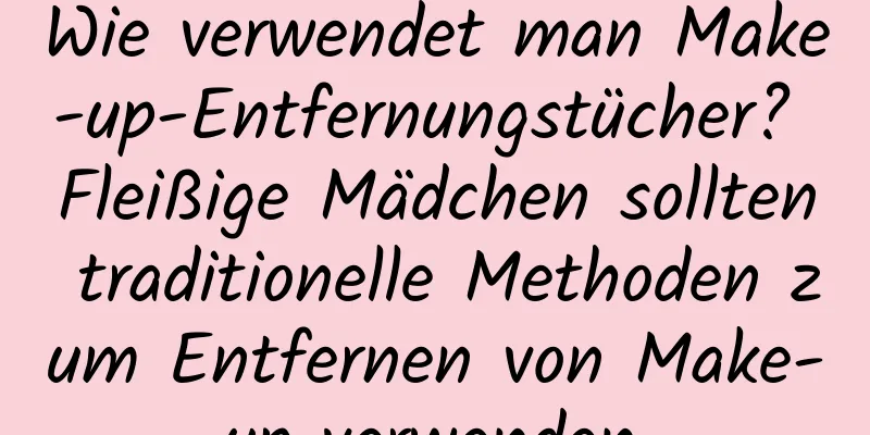 Wie verwendet man Make-up-Entfernungstücher? Fleißige Mädchen sollten traditionelle Methoden zum Entfernen von Make-up verwenden.