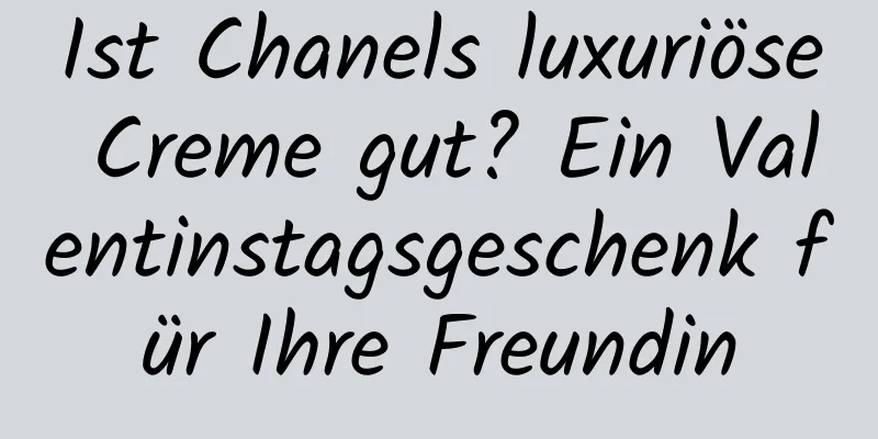 Ist Chanels luxuriöse Creme gut? Ein Valentinstagsgeschenk für Ihre Freundin