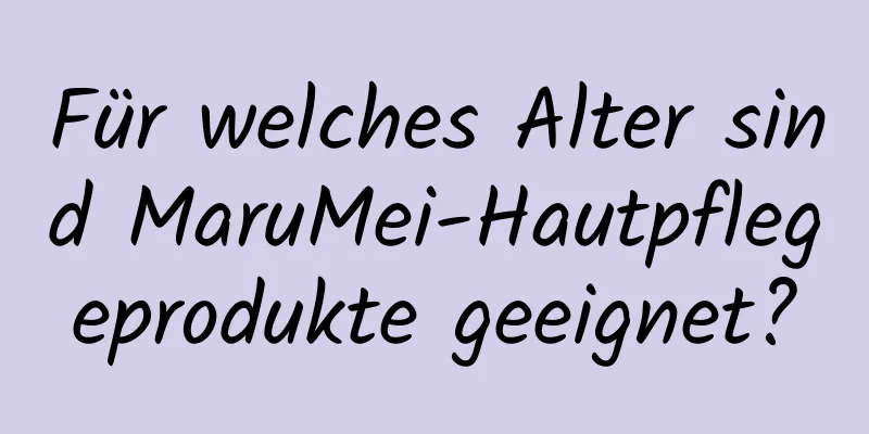 Für welches Alter sind MaruMei-Hautpflegeprodukte geeignet?