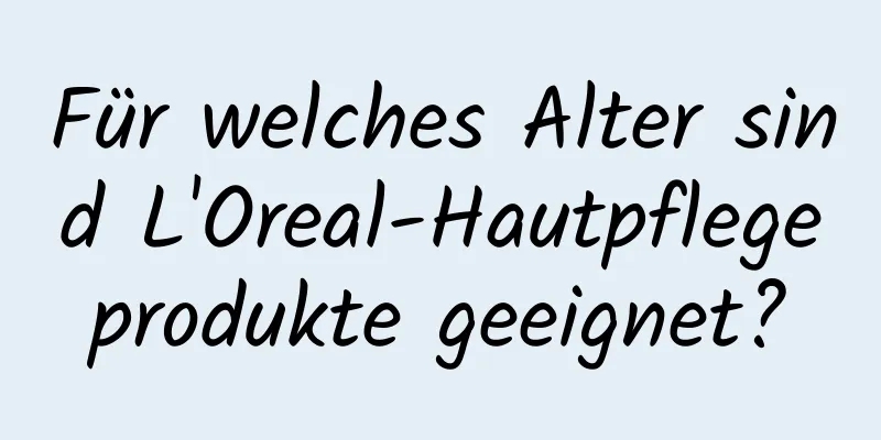 Für welches Alter sind L'Oreal-Hautpflegeprodukte geeignet?