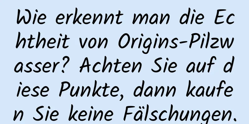 Wie erkennt man die Echtheit von Origins-Pilzwasser? Achten Sie auf diese Punkte, dann kaufen Sie keine Fälschungen.