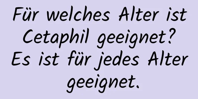 Für welches Alter ist Cetaphil geeignet? Es ist für jedes Alter geeignet.