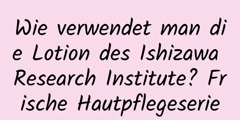 Wie verwendet man die Lotion des Ishizawa Research Institute? Frische Hautpflegeserie