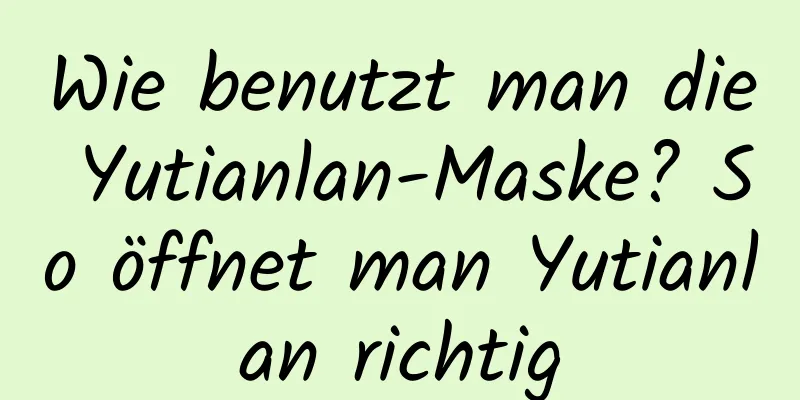 Wie benutzt man die Yutianlan-Maske? So öffnet man Yutianlan richtig
