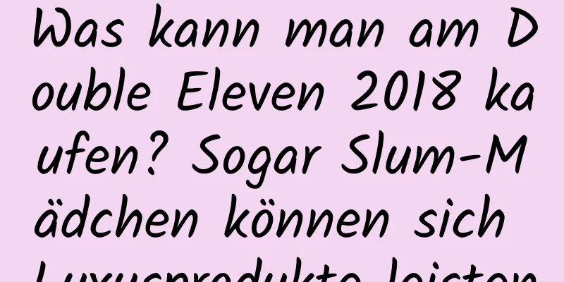 Was kann man am Double Eleven 2018 kaufen? Sogar Slum-Mädchen können sich Luxusprodukte leisten