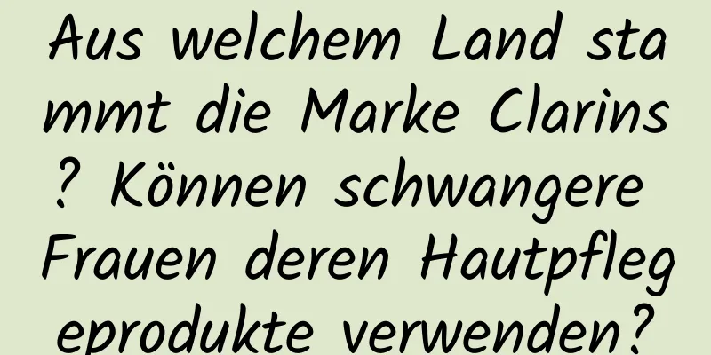 Aus welchem ​​Land stammt die Marke Clarins? Können schwangere Frauen deren Hautpflegeprodukte verwenden?