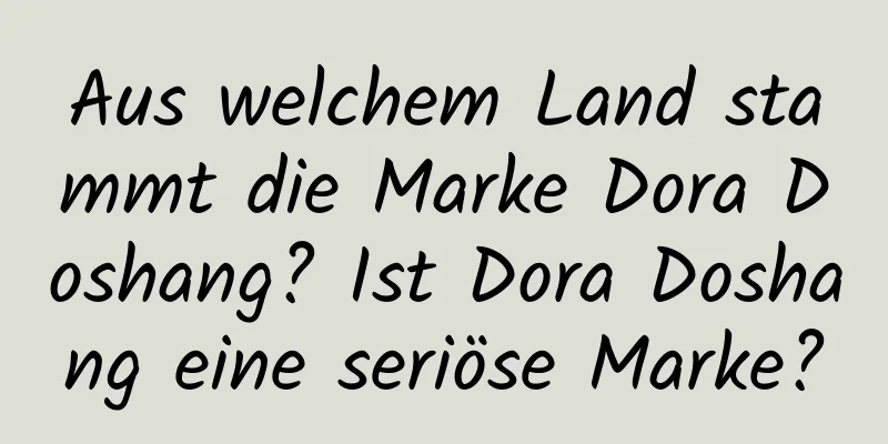 Aus welchem ​​Land stammt die Marke Dora Doshang? Ist Dora Doshang eine seriöse Marke?