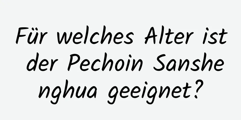 Für welches Alter ist der Pechoin Sanshenghua geeignet?