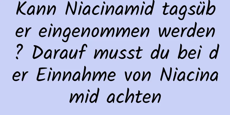 Kann Niacinamid tagsüber eingenommen werden? Darauf musst du bei der Einnahme von Niacinamid achten