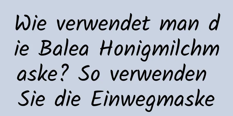 Wie verwendet man die Balea Honigmilchmaske? So verwenden Sie die Einwegmaske