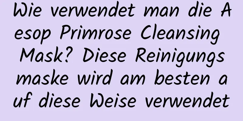 Wie verwendet man die Aesop Primrose Cleansing Mask? Diese Reinigungsmaske wird am besten auf diese Weise verwendet