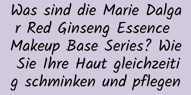 Was sind die Marie Dalgar Red Ginseng Essence Makeup Base Series? Wie Sie Ihre Haut gleichzeitig schminken und pflegen