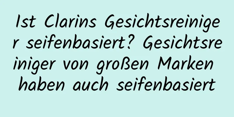 Ist Clarins Gesichtsreiniger seifenbasiert? Gesichtsreiniger von großen Marken haben auch seifenbasiert