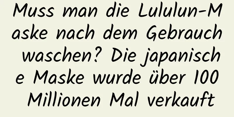 Muss man die Lululun-Maske nach dem Gebrauch waschen? Die japanische Maske wurde über 100 Millionen Mal verkauft