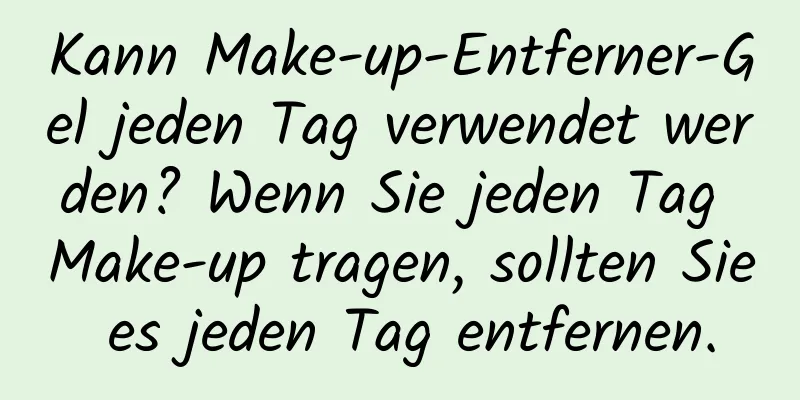 Kann Make-up-Entferner-Gel jeden Tag verwendet werden? Wenn Sie jeden Tag Make-up tragen, sollten Sie es jeden Tag entfernen.