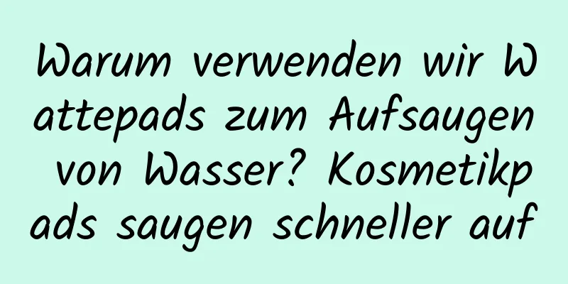 Warum verwenden wir Wattepads zum Aufsaugen von Wasser? Kosmetikpads saugen schneller auf