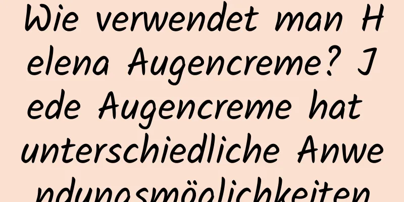 Wie verwendet man Helena Augencreme? Jede Augencreme hat unterschiedliche Anwendungsmöglichkeiten